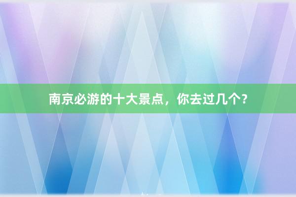 南京必游的十大景点，你去过几个？