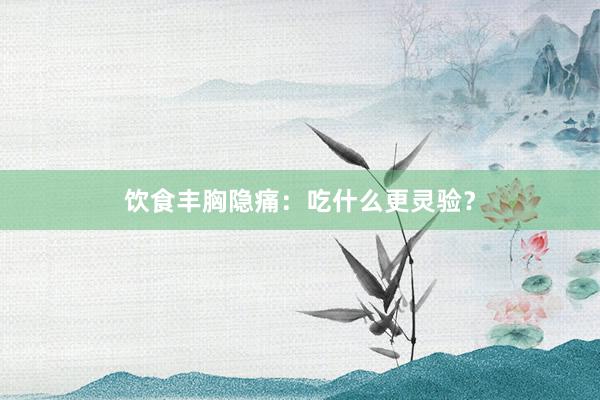 饮食丰胸隐痛：吃什么更灵验？