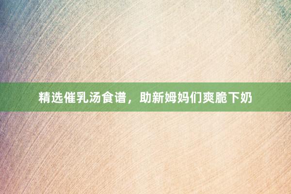 精选催乳汤食谱，助新姆妈们爽脆下奶