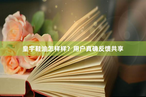 皇宇鞋油怎样样？用户真确反馈共享